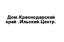 Дом.Краснодарский край .Ильский.Центр.